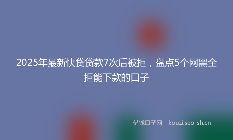 2025年最新快贷贷款7次后被拒，盘点5个网黑全拒能下款的口子