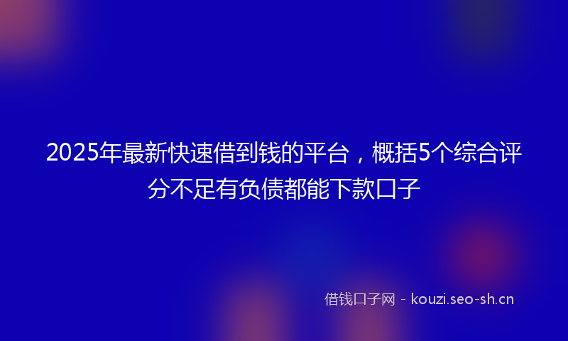 2025年最新快速借到钱的平台，概括5个综合评分不足有负债都能下款口子