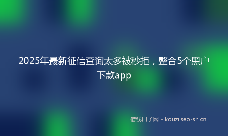 2025年最新征信查询太多被秒拒，整合5个黑户下款app