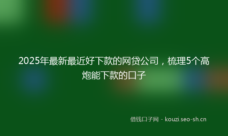 2025年最新最近好下款的网贷公司，梳理5个高炮能下款的口子