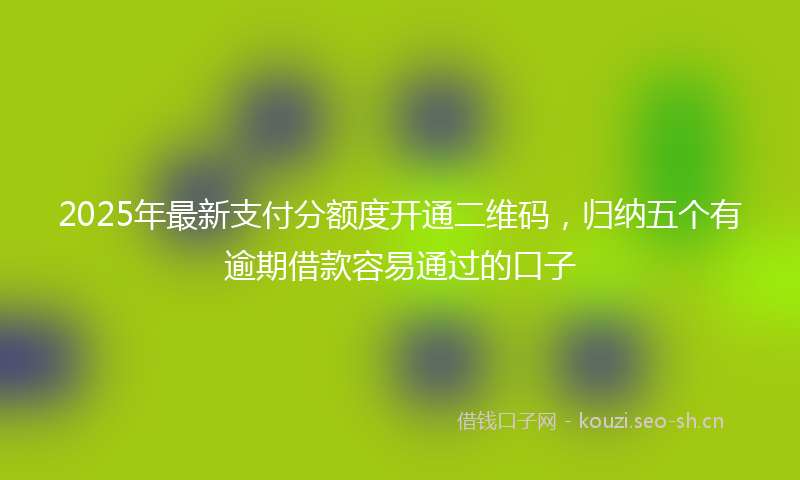 2025年最新支付分额度开通二维码，归纳五个有逾期借款容易通过的口子
