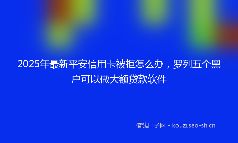 2025年最新平安信用卡被拒怎么办，罗列五个黑户可以做大额贷款软件