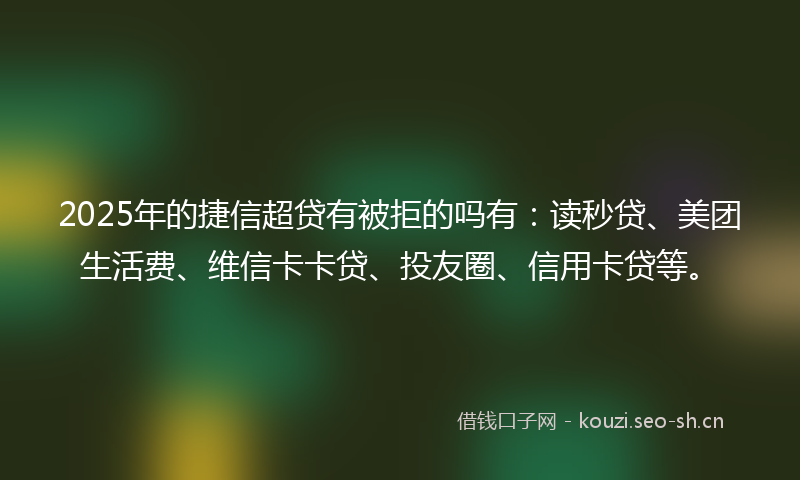 2025年的捷信超贷有被拒的吗有：读秒贷、美团生活费、维信卡卡贷、投友圈、信用卡贷等。