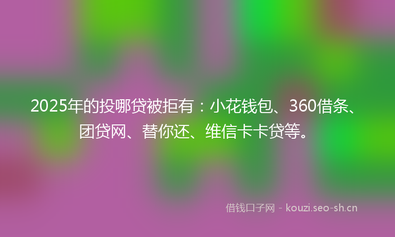 2025年的投哪贷被拒有：小花钱包、360借条、团贷网、替你还、维信卡卡贷等。