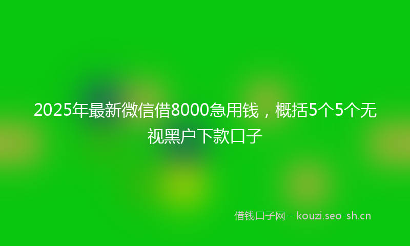 2025年最新微信借8000急用钱，概括5个5个无视黑户下款口子