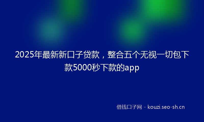 2025年最新新口子贷款，整合五个无视一切包下款5000秒下款的app