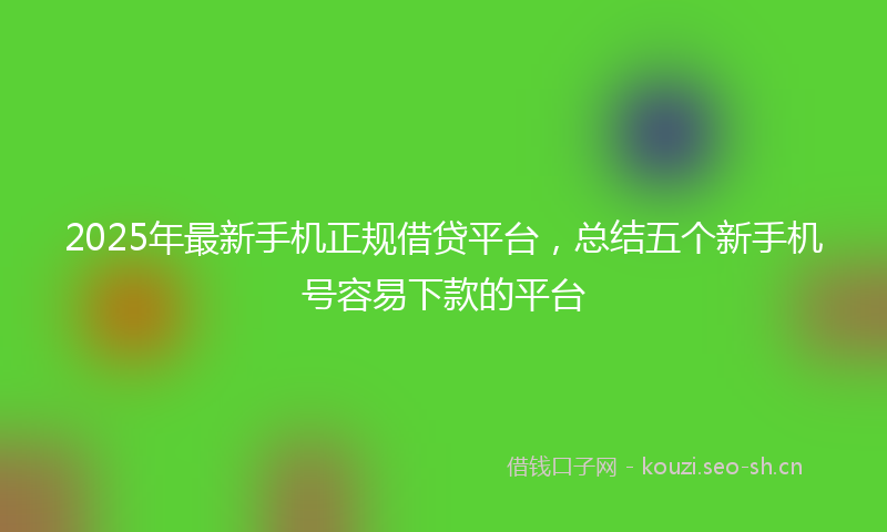 2025年最新手机正规借贷平台，总结五个新手机号容易下款的平台