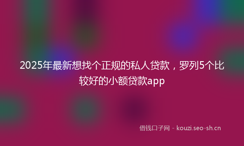 2025年最新想找个正规的私人贷款，罗列5个比较好的小额贷款app