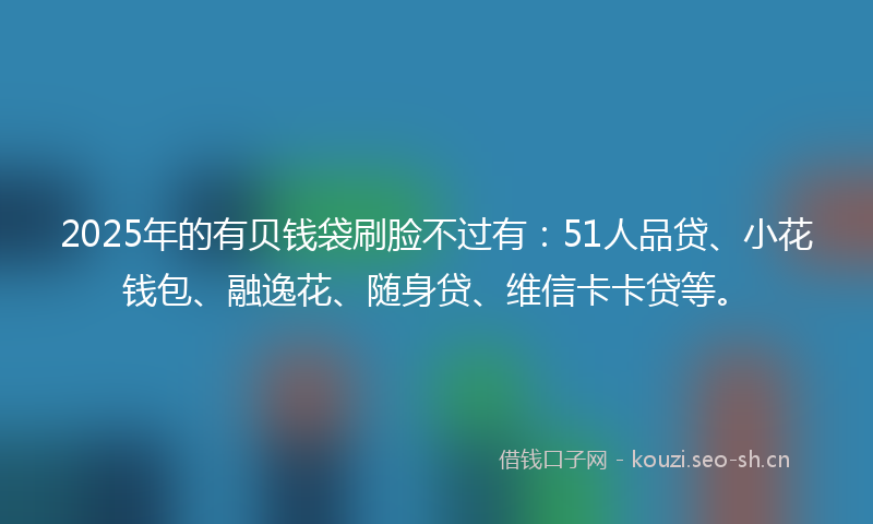 2025年的有贝钱袋刷脸不过有：51人品贷、小花钱包、融逸花、随身贷、维信卡卡贷等。