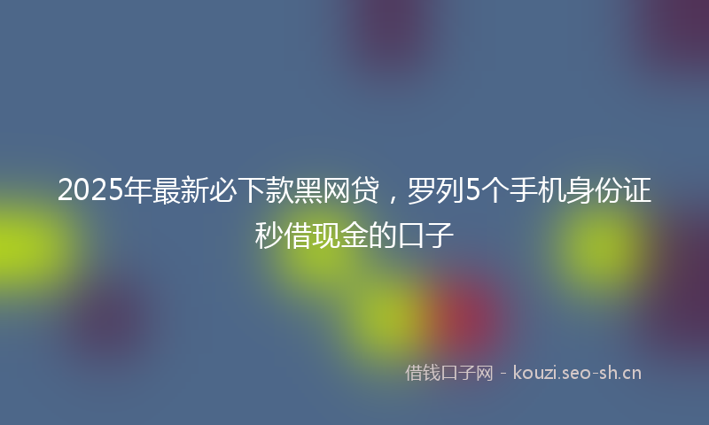2025年最新必下款黑网贷，罗列5个手机身份证秒借现金的口子