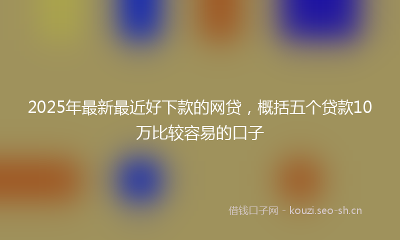 2025年最新最近好下款的网贷，概括五个贷款10万比较容易的口子