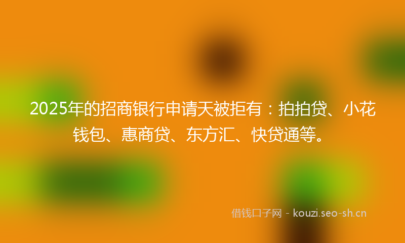 2025年的招商银行申请天被拒有：拍拍贷、小花钱包、惠商贷、东方汇、快贷通等。