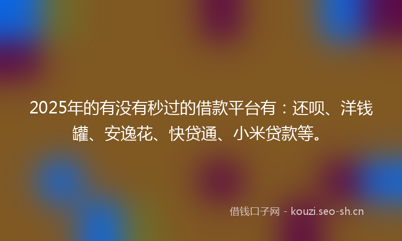 2025年的有没有秒过的借款平台有：还呗、洋钱罐、安逸花、快贷通、小米贷款等。