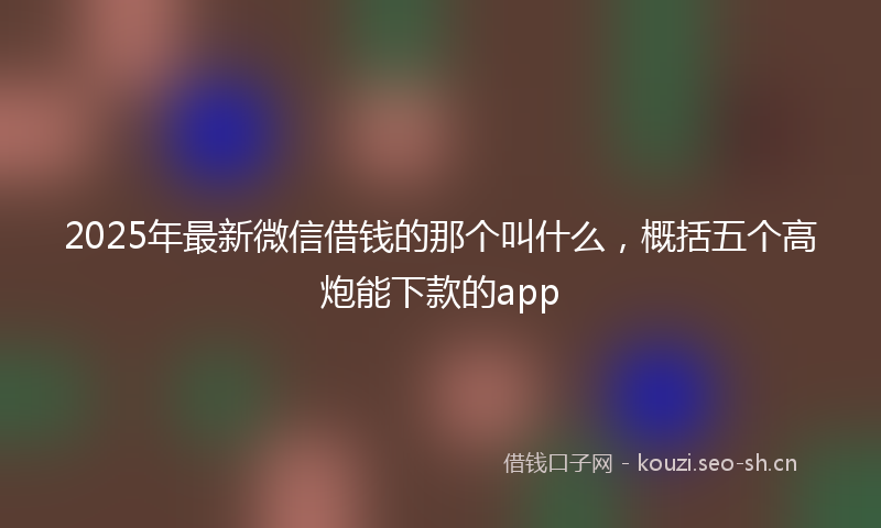 2025年最新微信借钱的那个叫什么，概括五个高炮能下款的app