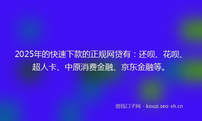 2025年的快速下款的正规网贷有：还呗、花呗、超人卡、中原消费金融、京东金融等。