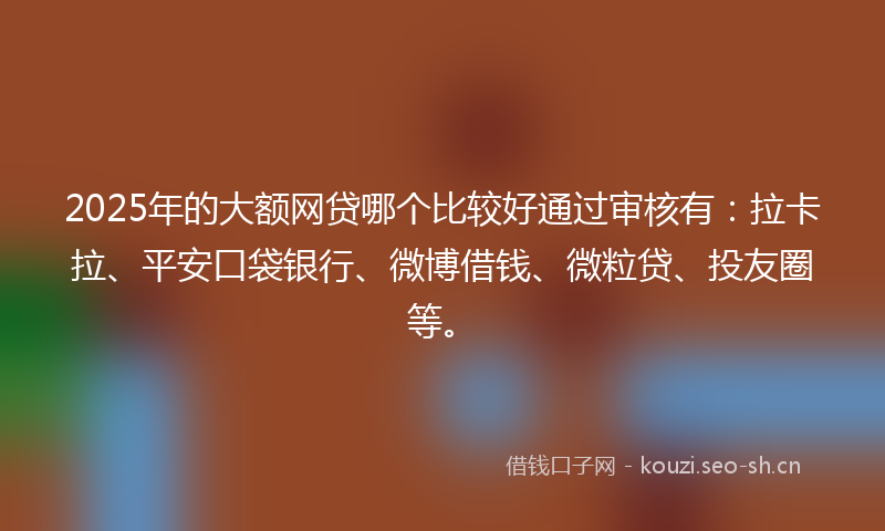 2025年的大额网贷哪个比较好通过审核有：拉卡拉、平安口袋银行、微博借钱、微粒贷、投友圈等。