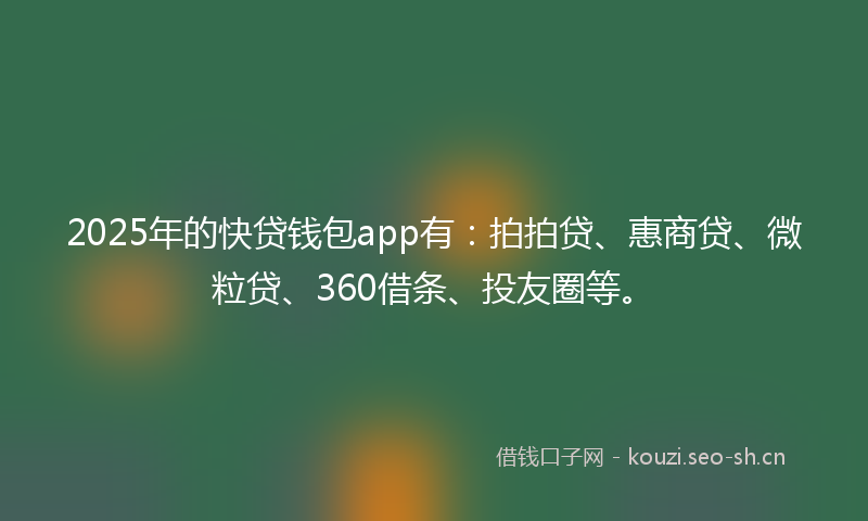 2025年的快贷钱包app有：拍拍贷、惠商贷、微粒贷、360借条、投友圈等。