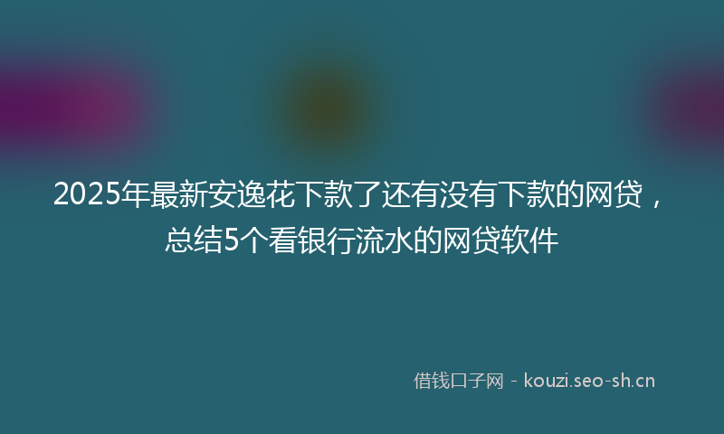 2025年最新安逸花下款了还有没有下款的网贷，总结5个看银行流水的网贷软件