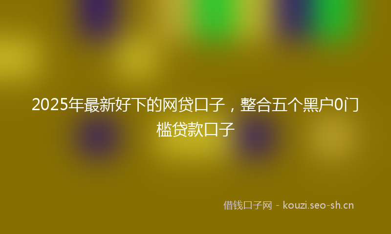 2025年最新好下的网贷口子，整合五个黑户0门槛贷款口子