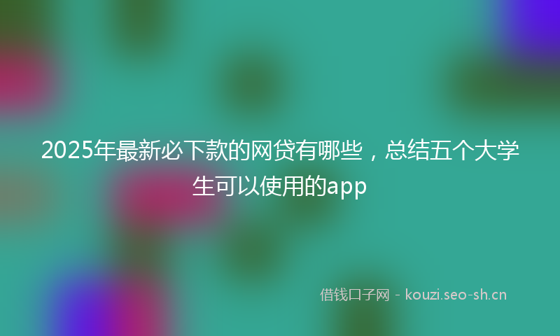 2025年最新必下款的网贷有哪些，总结五个大学生可以使用的app