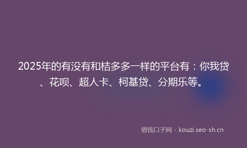 2025年的有没有和桔多多一样的平台有：你我贷、花呗、超人卡、柯基贷、分期乐等。