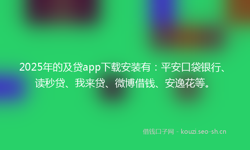 2025年的及贷app下载安装有：平安口袋银行、读秒贷、我来贷、微博借钱、安逸花等。