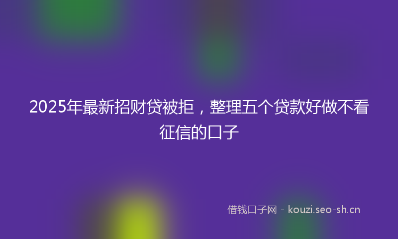 2025年最新招财贷被拒，整理五个贷款好做不看征信的口子