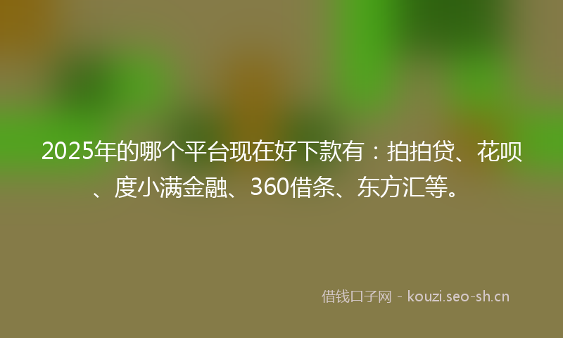 2025年的哪个平台现在好下款有：拍拍贷、花呗、度小满金融、360借条、东方汇等。