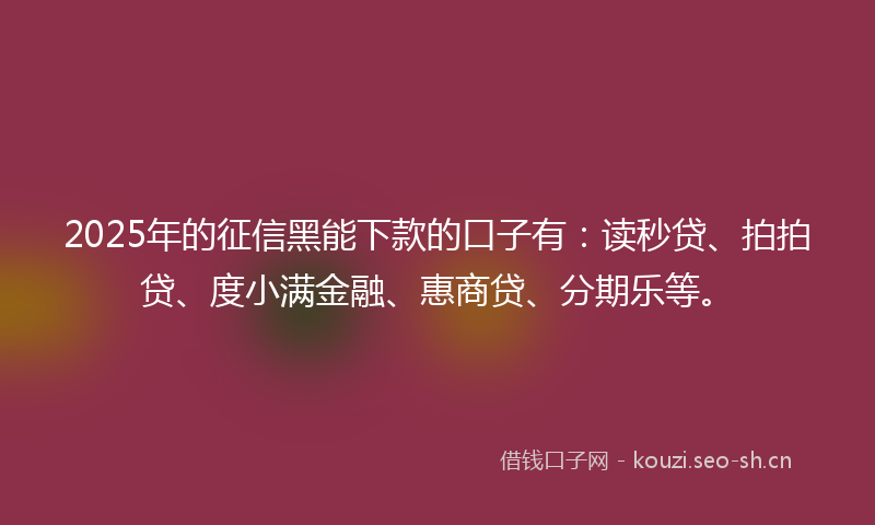 2025年的征信黑能下款的口子有：读秒贷、拍拍贷、度小满金融、惠商贷、分期乐等。