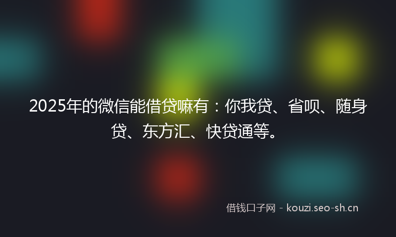 2025年的微信能借贷嘛有：你我贷、省呗、随身贷、东方汇、快贷通等。