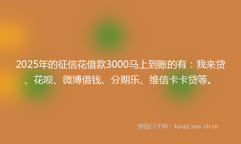 2025年的征信花借款3000马上到账的有：我来贷、花呗、微博借钱、分期乐、维信卡卡贷等。