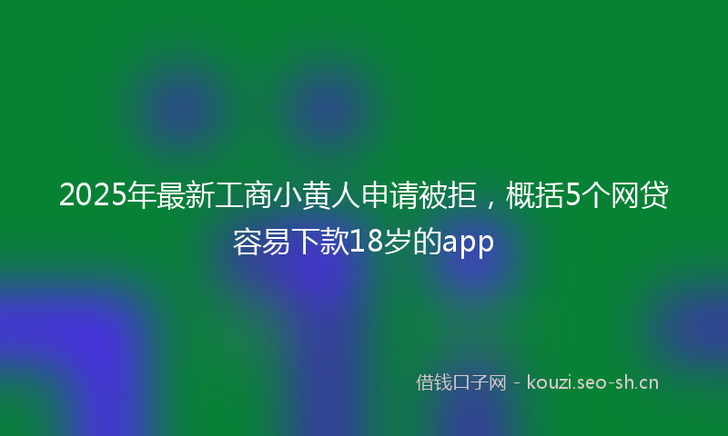 2025年最新工商小黄人申请被拒，概括5个网贷容易下款18岁的app
