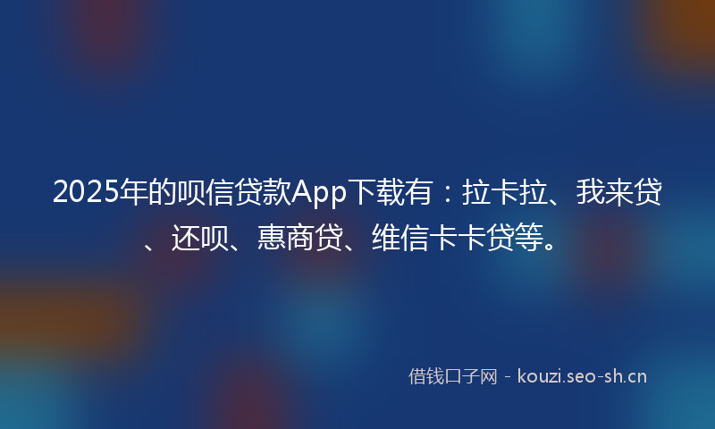 2025年的呗信贷款App下载有：拉卡拉、我来贷、还呗、惠商贷、维信卡卡贷等。