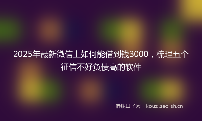 2025年最新微信上如何能借到钱3000，梳理五个征信不好负债高的软件