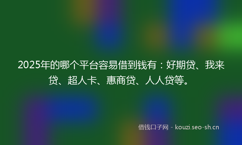 2025年的哪个平台容易借到钱有：好期贷、我来贷、超人卡、惠商贷、人人贷等。