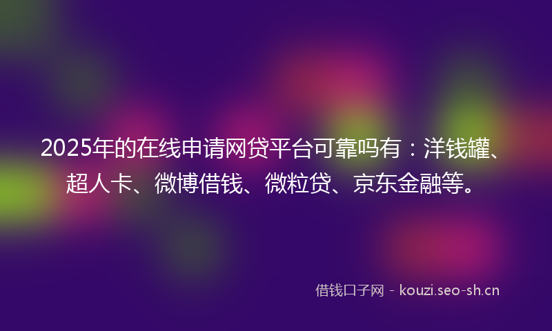 2025年的在线申请网贷平台可靠吗有：洋钱罐、超人卡、微博借钱、微粒贷、京东金融等。