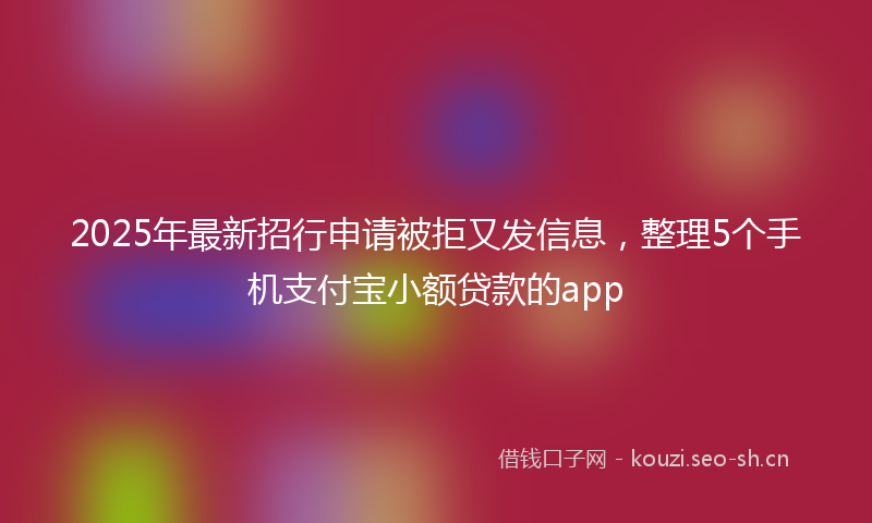 2025年最新招行申请被拒又发信息，整理5个手机支付宝小额贷款的app
