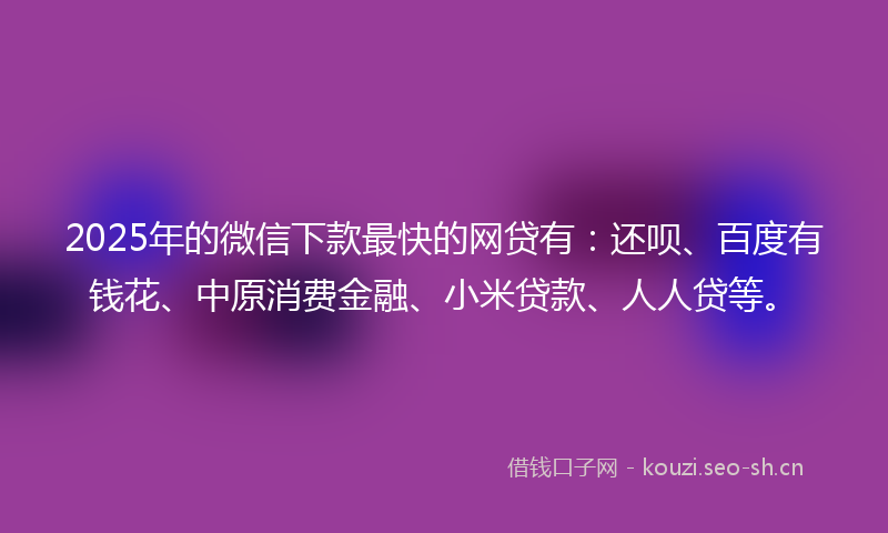 2025年的微信下款最快的网贷有：还呗、百度有钱花、中原消费金融、小米贷款、人人贷等。
