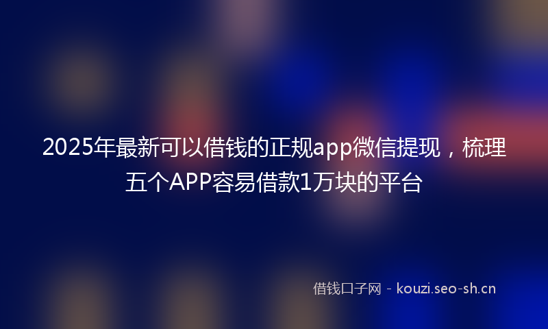 2025年最新可以借钱的正规app微信提现，梳理五个APP容易借款1万块的平台