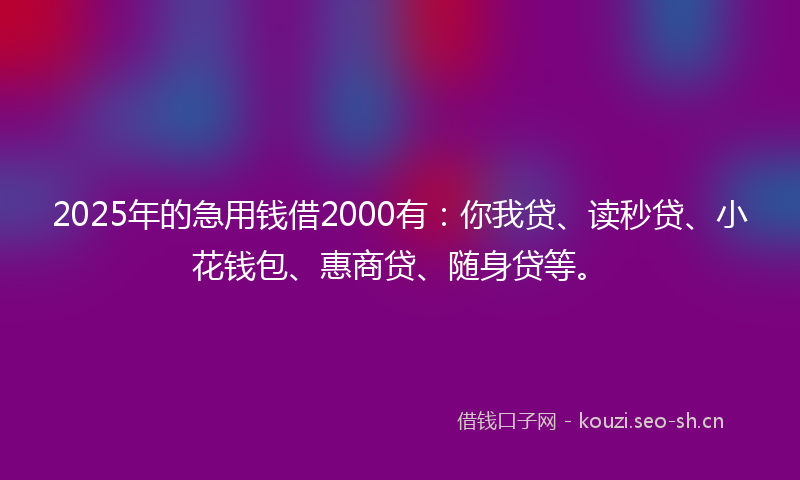 2025年的急用钱借2000有：你我贷、读秒贷、小花钱包、惠商贷、随身贷等。