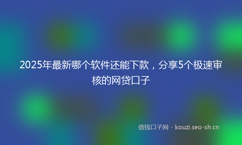 2025年最新哪个软件还能下款，分享5个极速审核的网贷口子