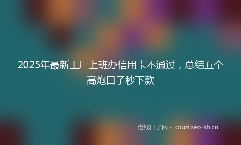 2025年最新工厂上班办信用卡不通过,总结五个高炮口子秒下款