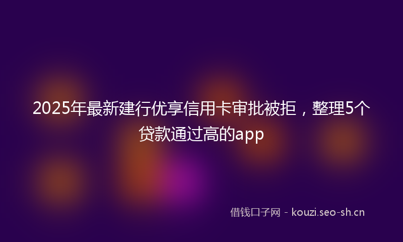 2025年最新建行优享信用卡审批被拒，整理5个贷款通过高的app