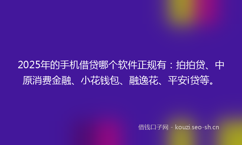 2025年的手机借贷哪个软件正规有：拍拍贷、中原消费金融、小花钱包、融逸花、平安i贷等。