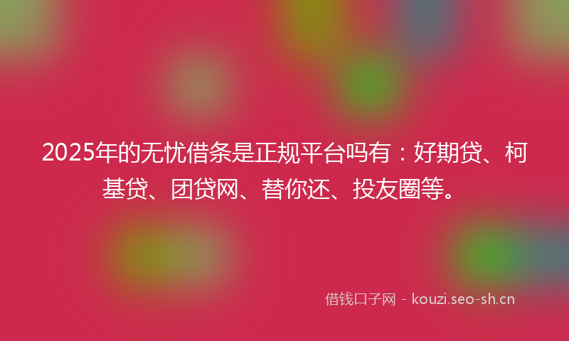 2025年的无忧借条是正规平台吗有：好期贷、柯基贷、团贷网、替你还、投友圈等。