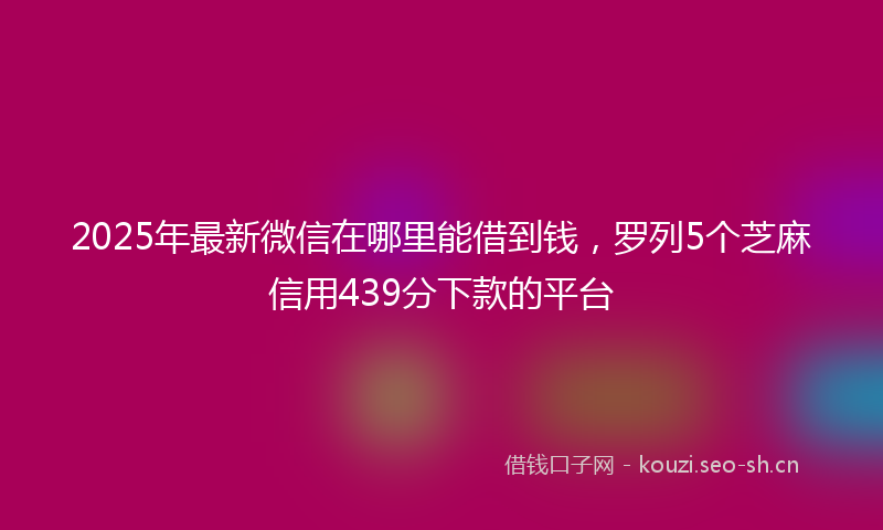 2025年最新微信在哪里能借到钱，罗列5个芝麻信用439分下款的平台