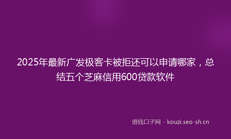 2025年最新广发极客卡被拒还可以申请哪家，总结五个芝麻信用600贷款软件
