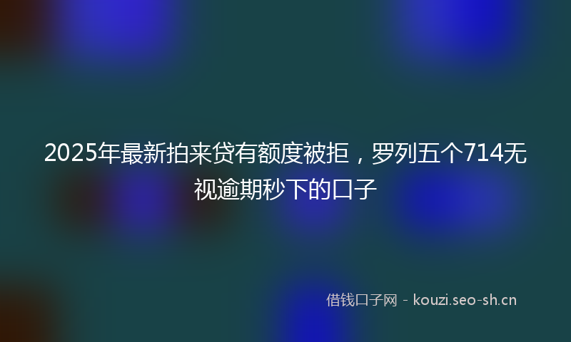 2025年最新拍来贷有额度被拒，罗列五个714无视逾期秒下的口子