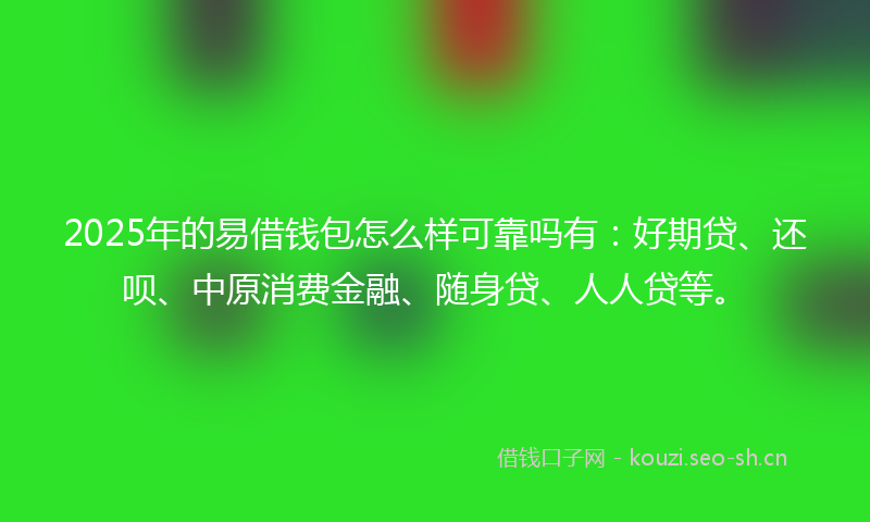 2025年的易借钱包怎么样可靠吗有：好期贷、还呗、中原消费金融、随身贷、人人贷等。