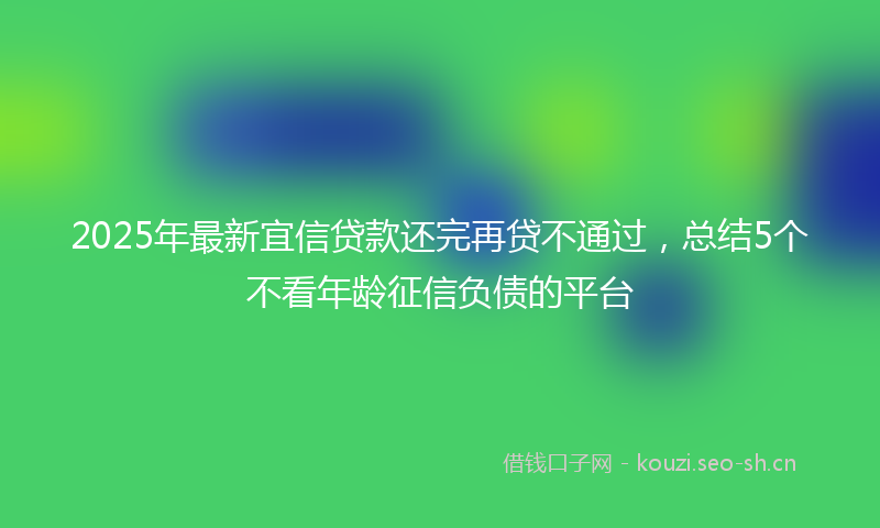 2025年最新宜信贷款还完再贷不通过，总结5个不看年龄征信负债的平台
